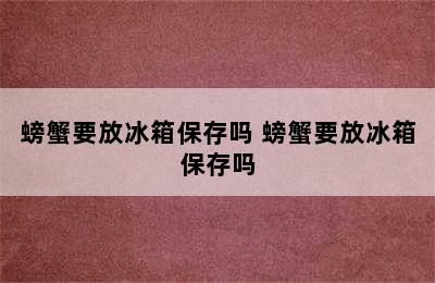 螃蟹要放冰箱保存吗 螃蟹要放冰箱保存吗